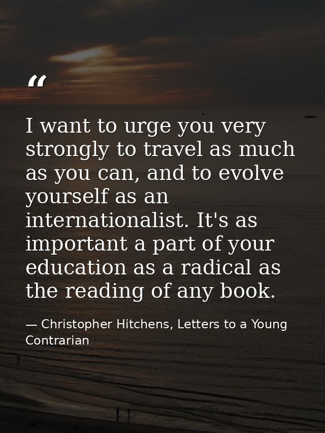 I want to urge you very strongly to travel as much as you can, and to evolve yourself as an internationalist. It's as im — Christopher Hitchens, Letters to a Young Contrarian