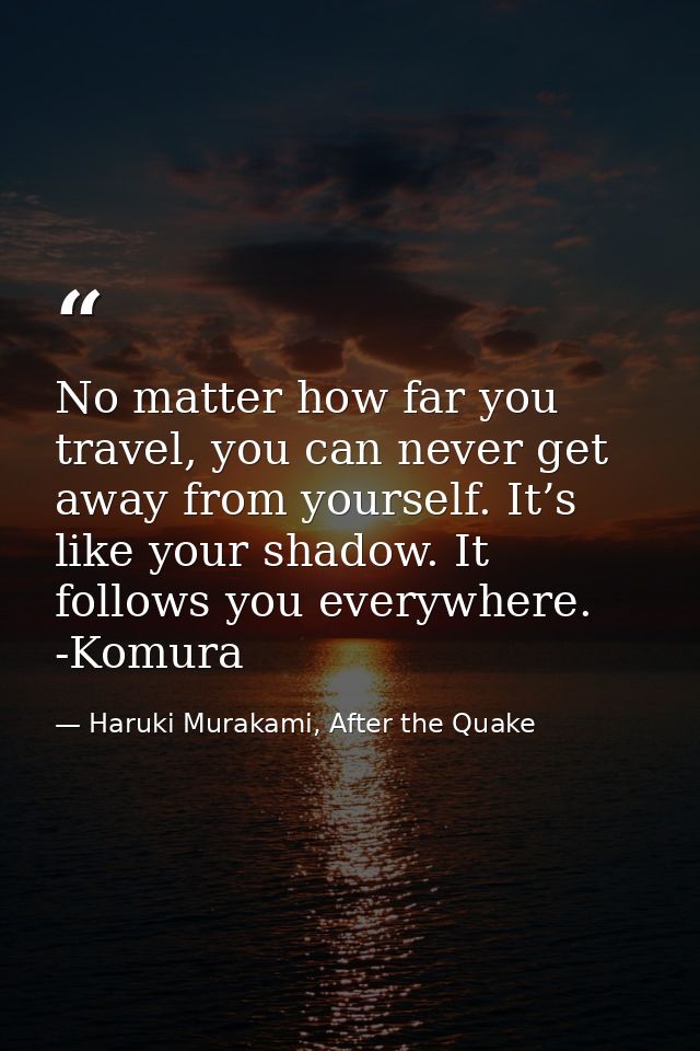 No matter how far you travel, you can never get away from yourself. It’s like your shadow. It follows you everywhere. -K — Haruki Murakami, After the Quake