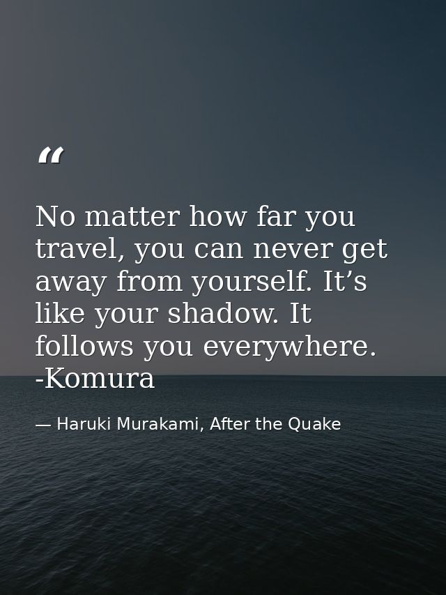 No matter how far you travel, you can never get away from yourself. It’s like your shadow. It follows you everywhere. -K — Haruki Murakami, After the Quake