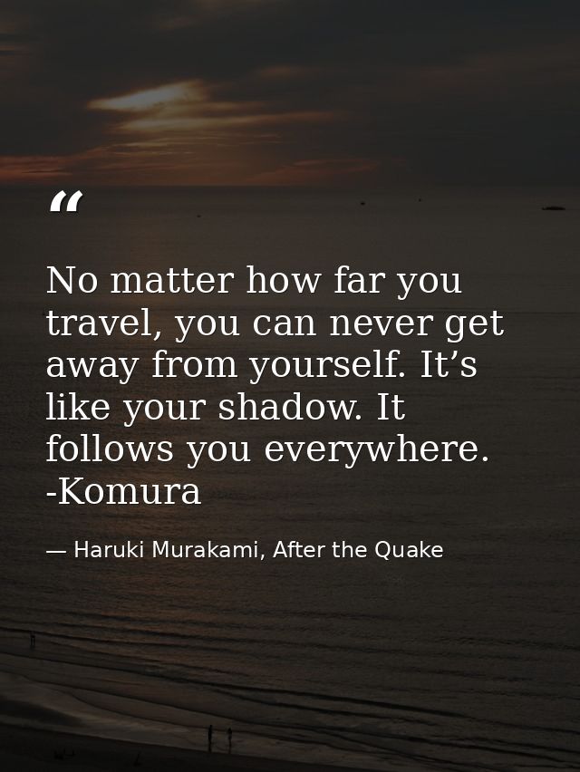 No matter how far you travel, you can never get away from yourself. It’s like your shadow. It follows you everywhere. -K — Haruki Murakami, After the Quake