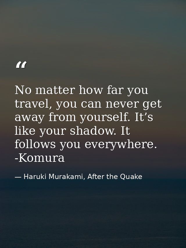 No matter how far you travel, you can never get away from yourself. It’s like your shadow. It follows you everywhere. -K — Haruki Murakami, After the Quake