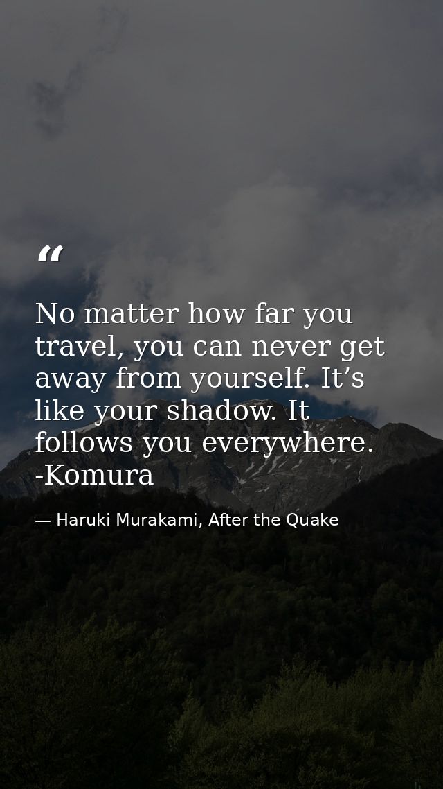 No matter how far you travel, you can never get away from yourself. It’s like your shadow. It follows you everywhere. -K — Haruki Murakami, After the Quake