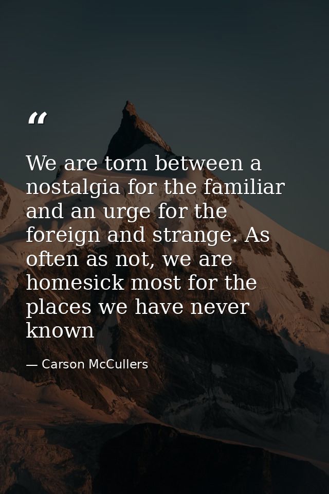 We are torn between a nostalgia for the familiar and an urge for the foreign and strange. As often as not, we are homesi — Carson McCullers