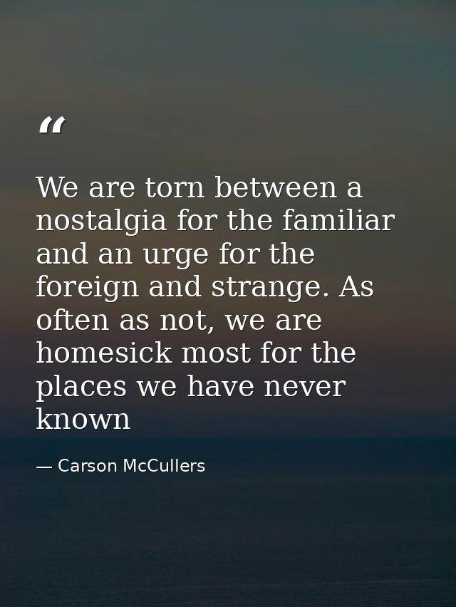 We are torn between a nostalgia for the familiar and an urge for the foreign and strange. As often as not, we are homesi — Carson McCullers