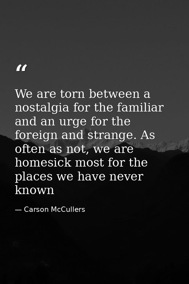 We are torn between a nostalgia for the familiar and an urge for the foreign and strange. As often as not, we are homesi — Carson McCullers