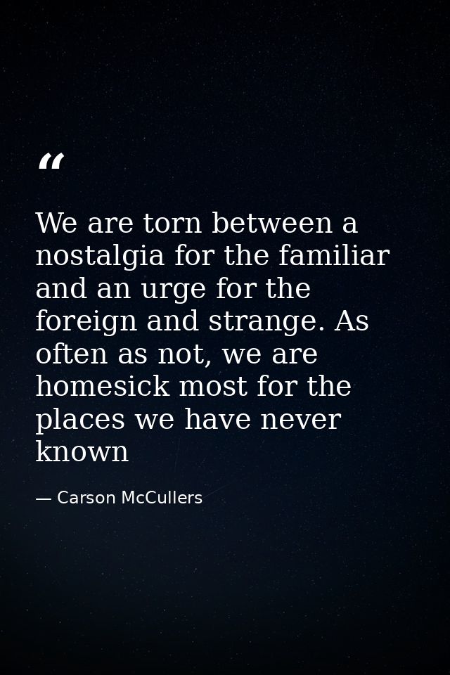 We are torn between a nostalgia for the familiar and an urge for the foreign and strange. As often as not, we are homesi — Carson McCullers
