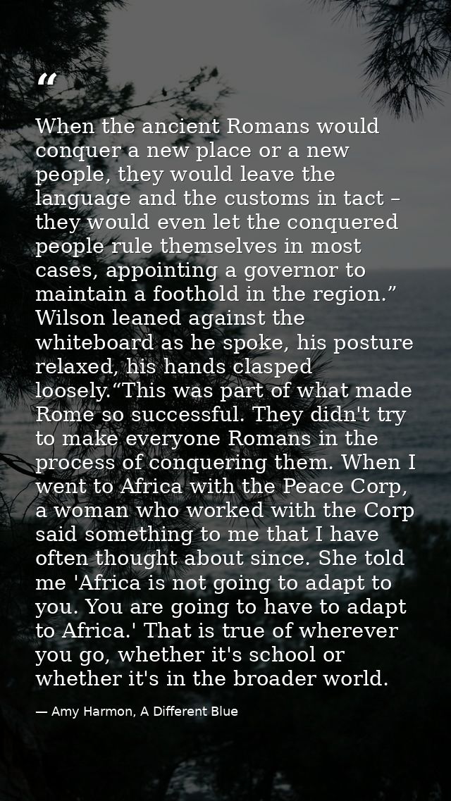 When the ancient Romans would conquer a new place or a new people, they would leave the language and the customs in tact — Amy Harmon, A Different Blue
