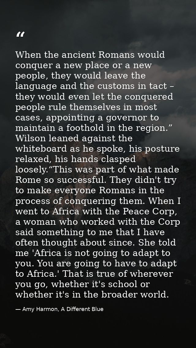 When the ancient Romans would conquer a new place or a new people, they would leave the language and the customs in tact — Amy Harmon, A Different Blue