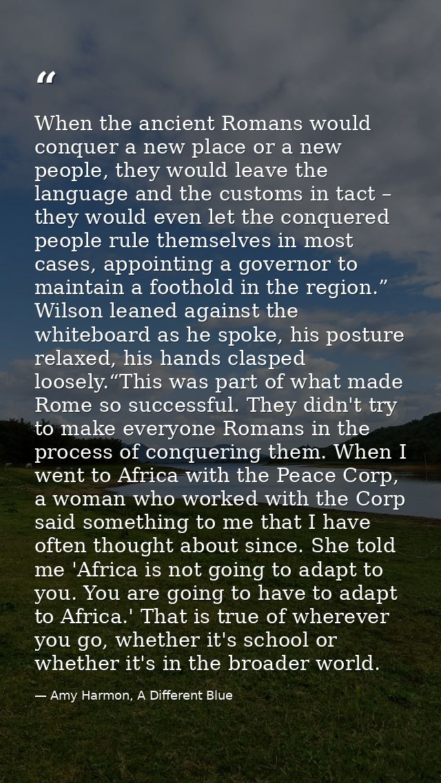 When the ancient Romans would conquer a new place or a new people, they would leave the language and the customs in tact — Amy Harmon, A Different Blue