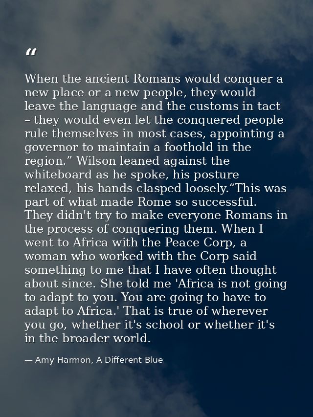 When the ancient Romans would conquer a new place or a new people, they would leave the language and the customs in tact — Amy Harmon, A Different Blue