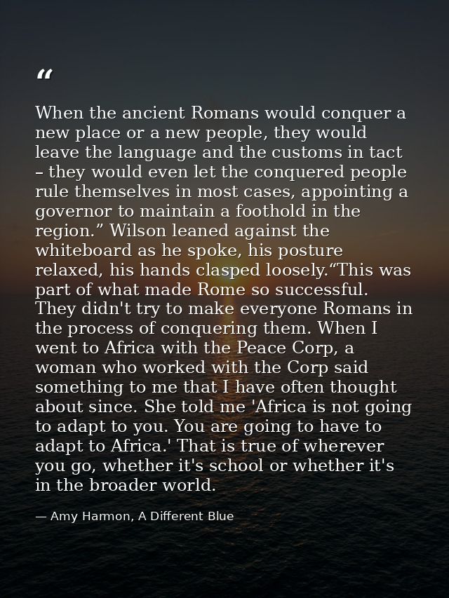When the ancient Romans would conquer a new place or a new people, they would leave the language and the customs in tact — Amy Harmon, A Different Blue