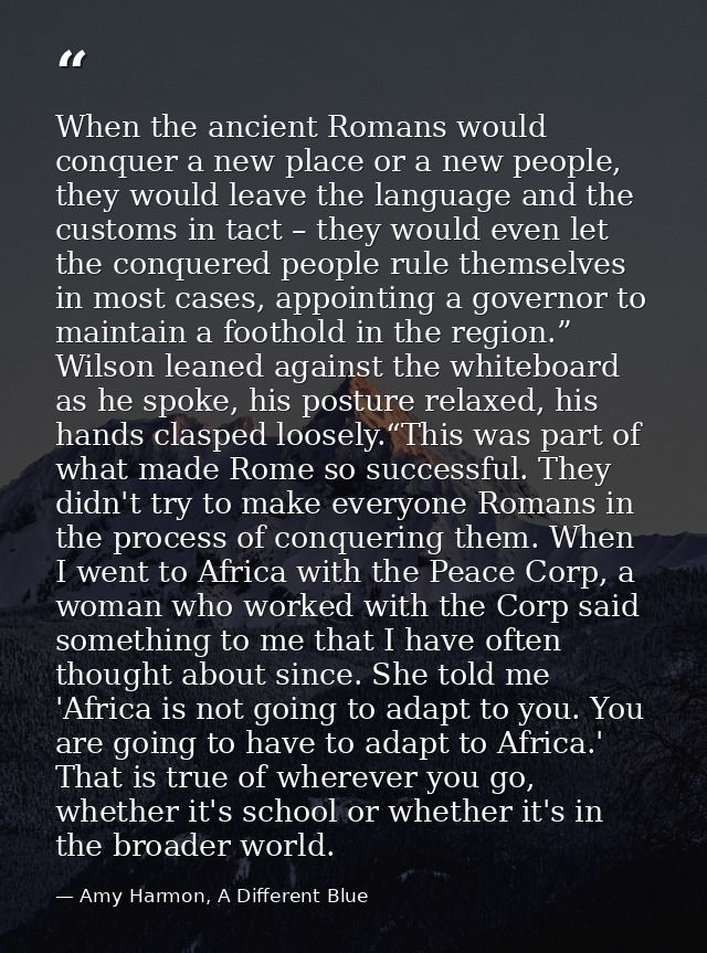 When the ancient Romans would conquer a new place or a new people, they would leave the language and the customs in tact — Amy Harmon, A Different Blue