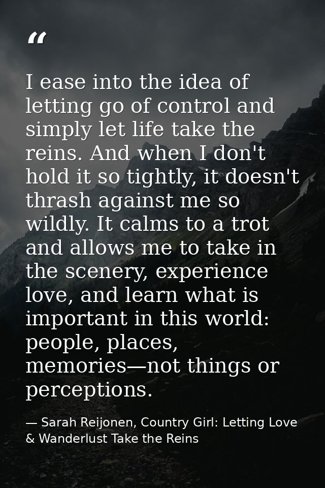 I ease into the idea of letting go of control and simply let life take the reins. And when I don't hold it so tightly, i — Sarah Reijonen, Country Girl: Letting Love & Wanderlust Take the Reins