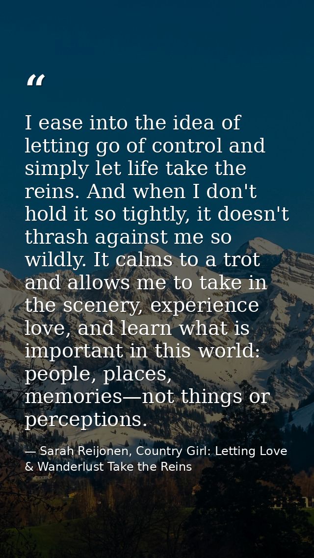 I ease into the idea of letting go of control and simply let life take the reins. And when I don't hold it so tightly, i — Sarah Reijonen, Country Girl: Letting Love & Wanderlust Take the Reins