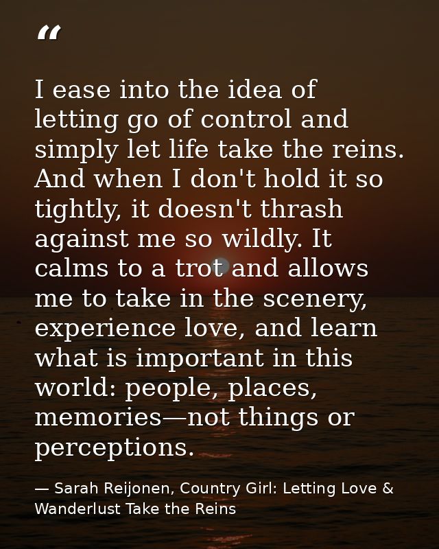 I ease into the idea of letting go of control and simply let life take the reins. And when I don't hold it so tightly, i — Sarah Reijonen, Country Girl: Letting Love & Wanderlust Take the Reins
