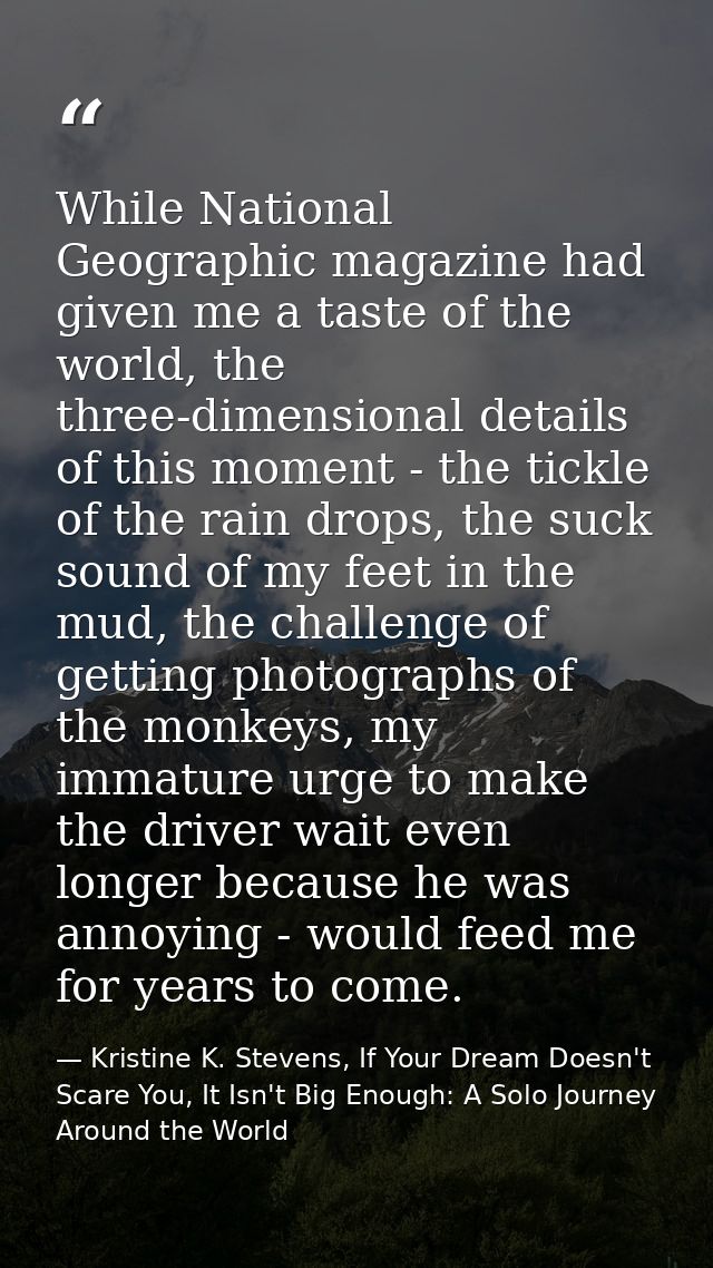 While National Geographic magazine had given me a taste of the world, the three-dimensional details of this moment - the — Kristine K. Stevens, If Your Dream Doesn't Scare You, It Isn't Big Enough: A Solo Journey Around the World