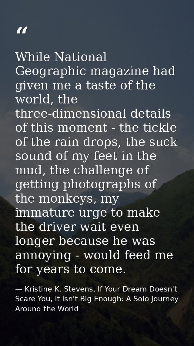 While National Geographic magazine had given me a taste of the world, the three-dimensional details of this moment - the — Kristine K. Stevens, If Your Dream Doesn't Scare You, It Isn't Big Enough: A Solo Journey Around the World