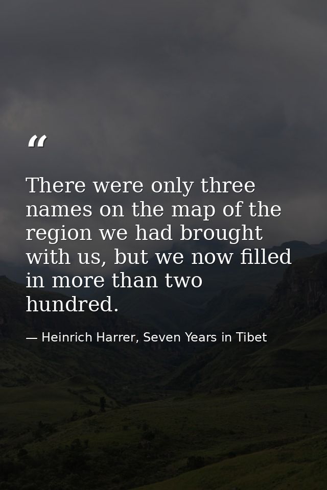 There were only three names on the map of the region we had brought with us, but we now filled in more than two hundred. — Heinrich Harrer, Seven Years in Tibet
