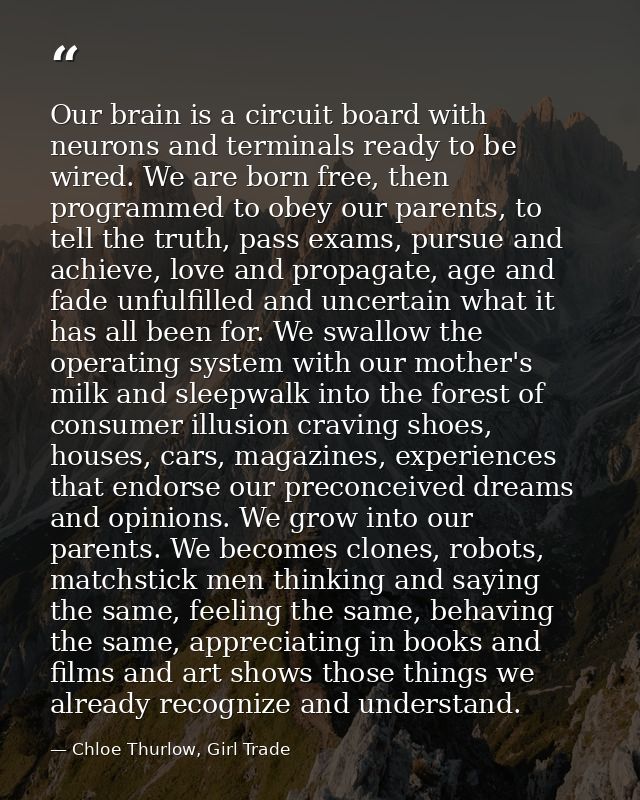 Our brain is a circuit board with neurons and terminals ready to be wired. We are born free, then programmed to obey our — Chloe Thurlow, Girl Trade