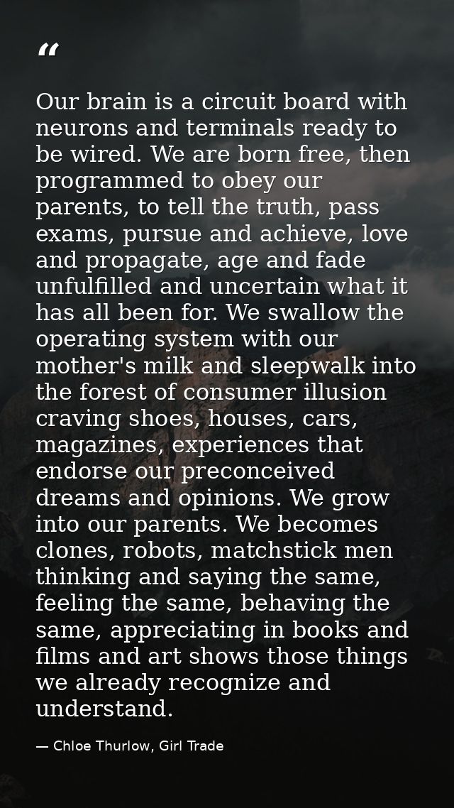 Our brain is a circuit board with neurons and terminals ready to be wired. We are born free, then programmed to obey our — Chloe Thurlow, Girl Trade