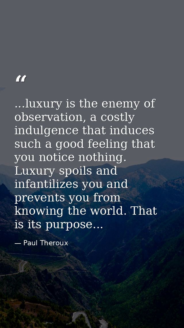 ...luxury is the enemy of observation, a costly indulgence that induces such a good feeling that you notice nothing. Lux — Paul Theroux