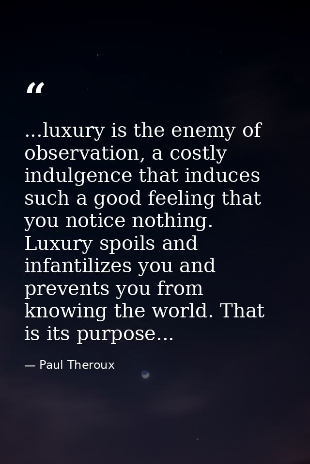 ...luxury is the enemy of observation, a costly indulgence that induces such a good feeling that you notice nothing. Lux — Paul Theroux