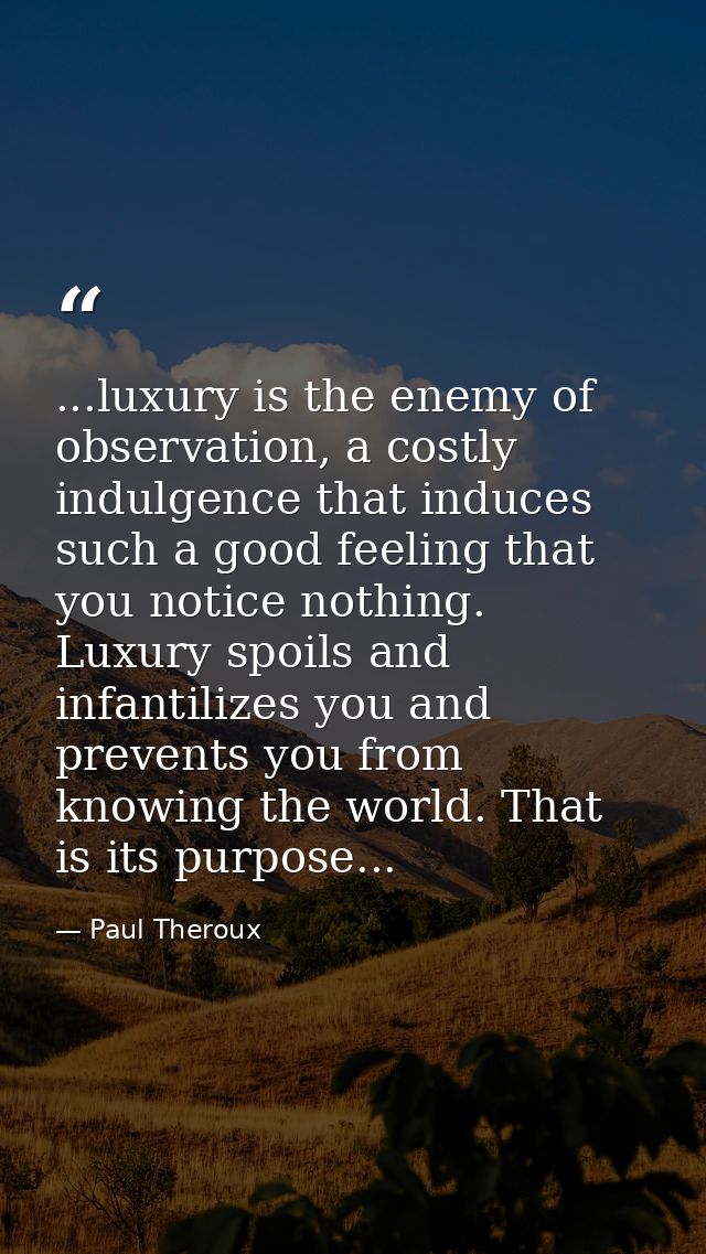 ...luxury is the enemy of observation, a costly indulgence that induces such a good feeling that you notice nothing. Lux — Paul Theroux