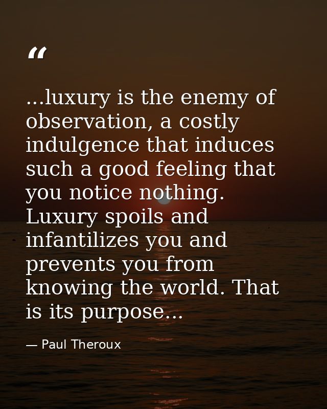 ...luxury is the enemy of observation, a costly indulgence that induces such a good feeling that you notice nothing. Lux — Paul Theroux