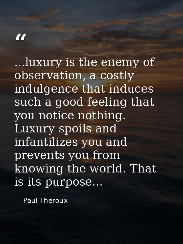 ...luxury is the enemy of observation, a costly indulgence that induces such a good feeling that you notice nothing. Lux — Paul Theroux