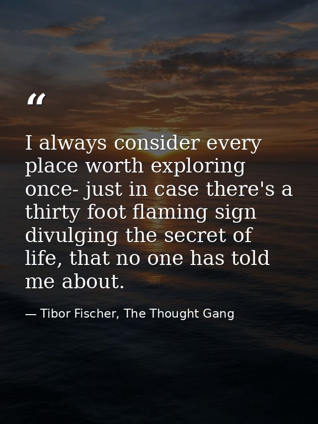 I always consider every place worth exploring once- just in case there's a thirty foot flaming sign divulging the secret — Tibor Fischer, The Thought Gang
