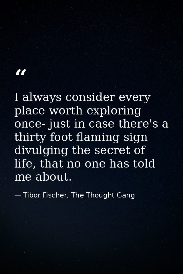 I always consider every place worth exploring once- just in case there's a thirty foot flaming sign divulging the secret — Tibor Fischer, The Thought Gang