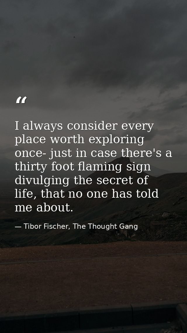 I always consider every place worth exploring once- just in case there's a thirty foot flaming sign divulging the secret — Tibor Fischer, The Thought Gang