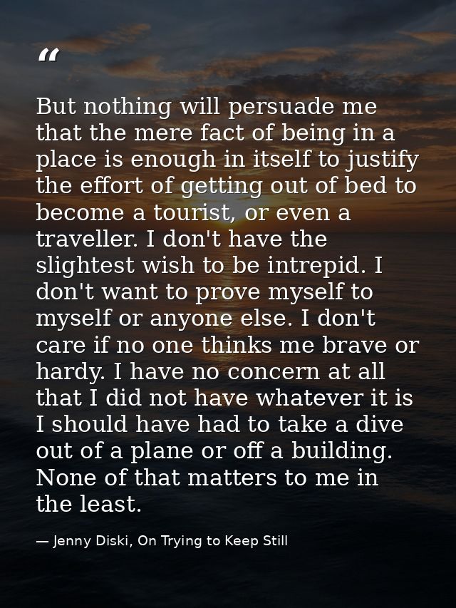But nothing will persuade me that the mere fact of being in a place is enough in itself to justify the effort of getting — Jenny Diski, On Trying to Keep Still