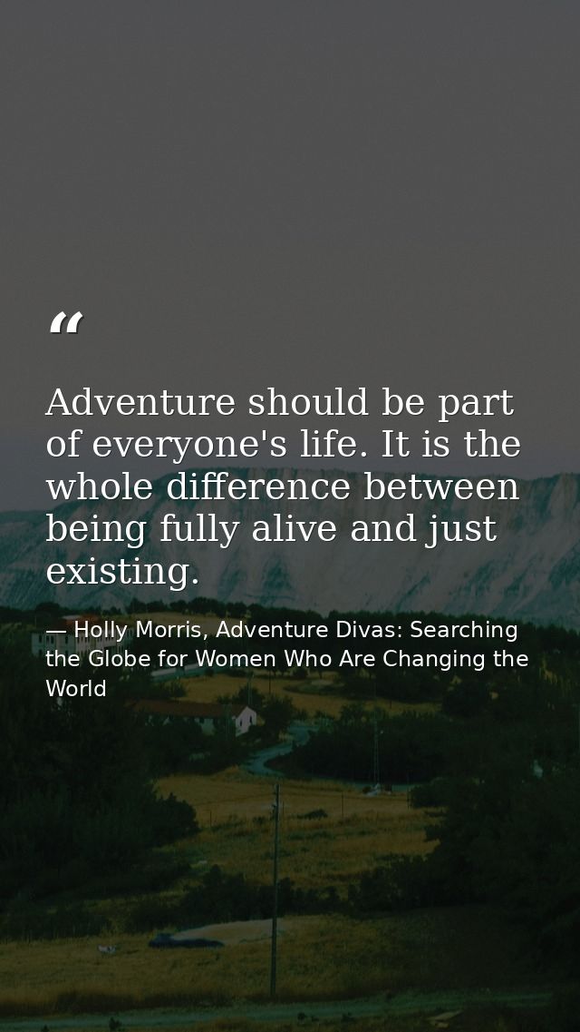 Adventure should be part of everyone's life. It is the whole difference between being fully alive and just existing. — Holly Morris, Adventure Divas: Searching the Globe for Women Who Are Changing the World