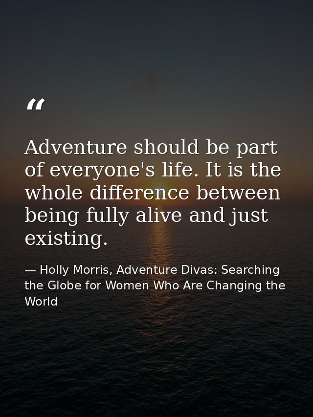 Adventure should be part of everyone's life. It is the whole difference between being fully alive and just existing. — Holly Morris, Adventure Divas: Searching the Globe for Women Who Are Changing the World