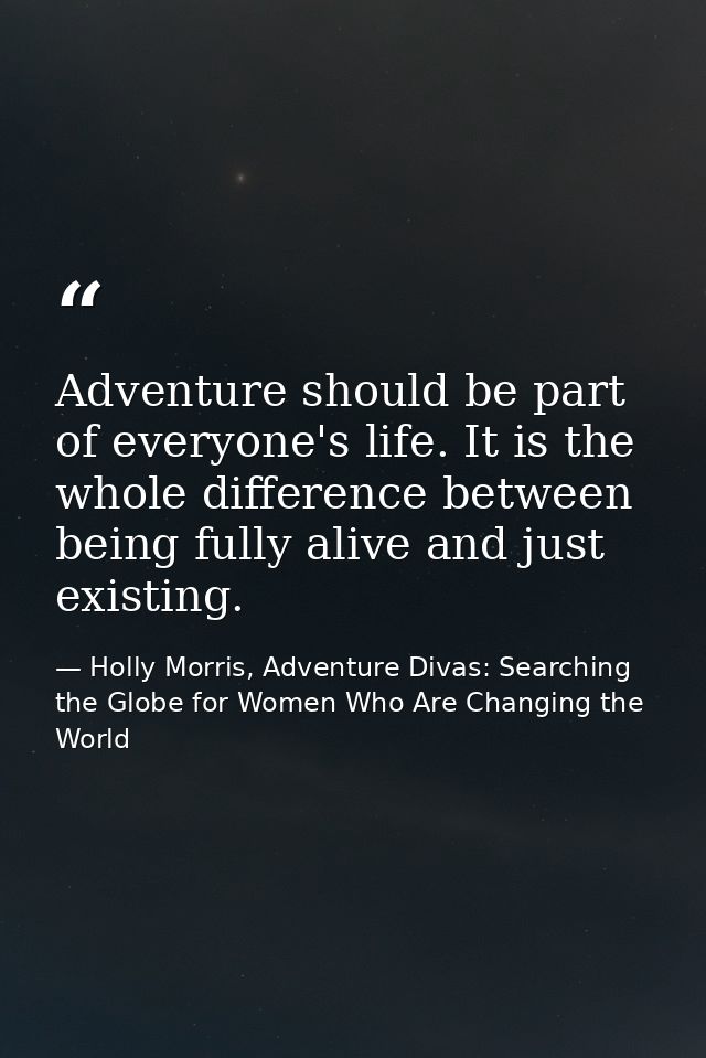 Adventure should be part of everyone's life. It is the whole difference between being fully alive and just existing. — Holly Morris, Adventure Divas: Searching the Globe for Women Who Are Changing the World