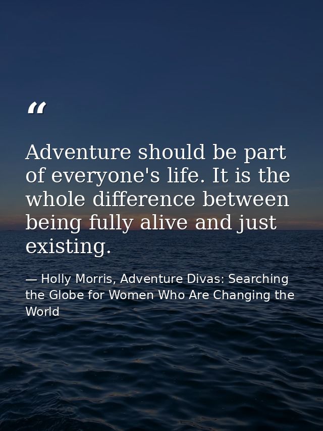 Adventure should be part of everyone's life. It is the whole difference between being fully alive and just existing. — Holly Morris, Adventure Divas: Searching the Globe for Women Who Are Changing the World