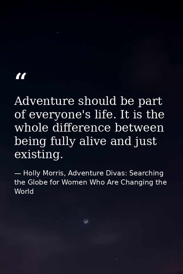 Adventure should be part of everyone's life. It is the whole difference between being fully alive and just existing. — Holly Morris, Adventure Divas: Searching the Globe for Women Who Are Changing the World