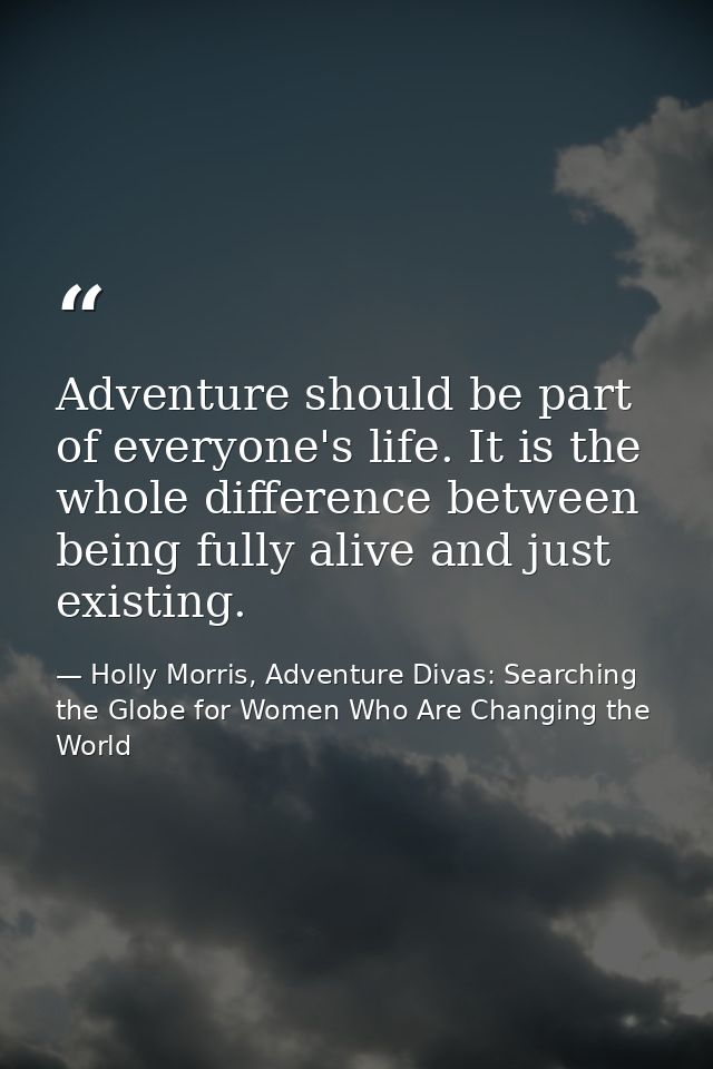 Adventure should be part of everyone's life. It is the whole difference between being fully alive and just existing. — Holly Morris, Adventure Divas: Searching the Globe for Women Who Are Changing the World