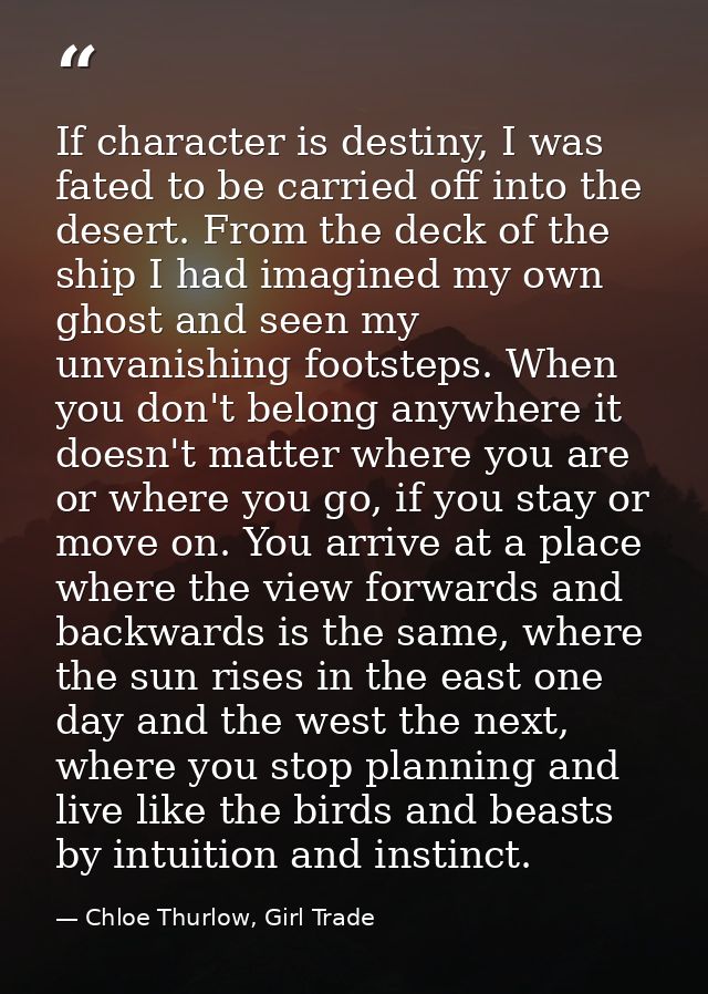 If character is destiny, I was fated to be carried off into the desert. From the deck of the ship I had imagined my own  — Chloe Thurlow, Girl Trade