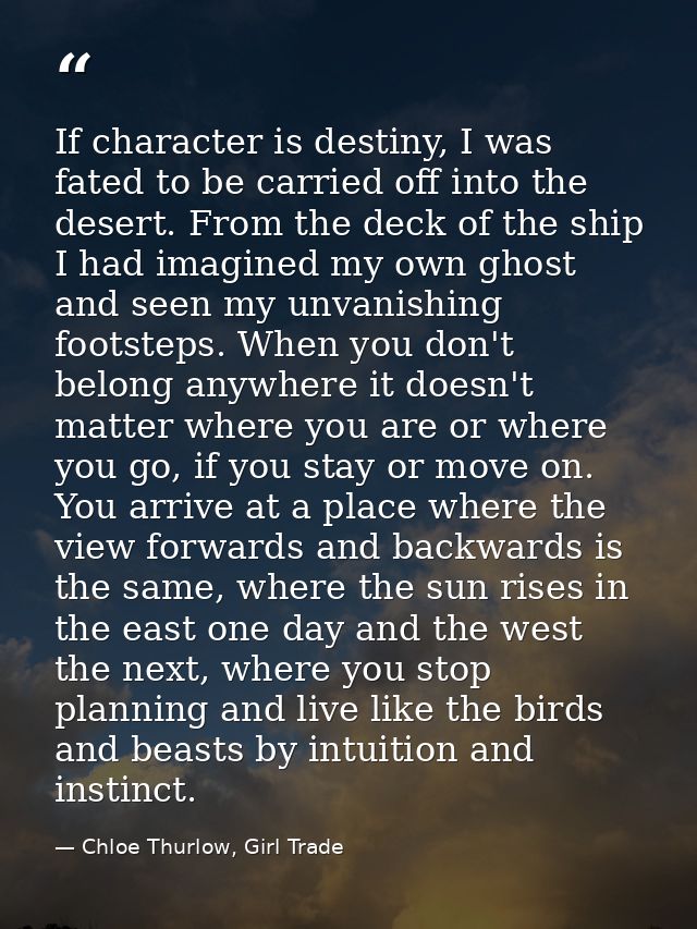 If character is destiny, I was fated to be carried off into the desert. From the deck of the ship I had imagined my own  — Chloe Thurlow, Girl Trade