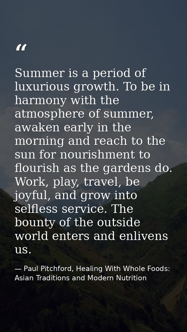 Summer is a period of luxurious growth. To be in harmony with the atmosphere of summer, awaken early in the morning and  — Paul Pitchford, Healing With Whole Foods: Asian Traditions and Modern Nutrition