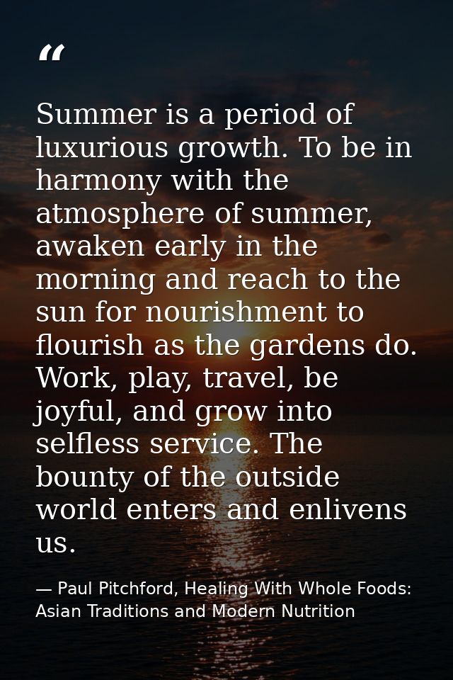 Summer is a period of luxurious growth. To be in harmony with the atmosphere of summer, awaken early in the morning and  — Paul Pitchford, Healing With Whole Foods: Asian Traditions and Modern Nutrition