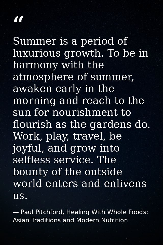 Summer is a period of luxurious growth. To be in harmony with the atmosphere of summer, awaken early in the morning and  — Paul Pitchford, Healing With Whole Foods: Asian Traditions and Modern Nutrition