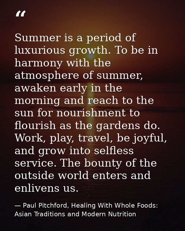 Summer is a period of luxurious growth. To be in harmony with the atmosphere of summer, awaken early in the morning and  — Paul Pitchford, Healing With Whole Foods: Asian Traditions and Modern Nutrition