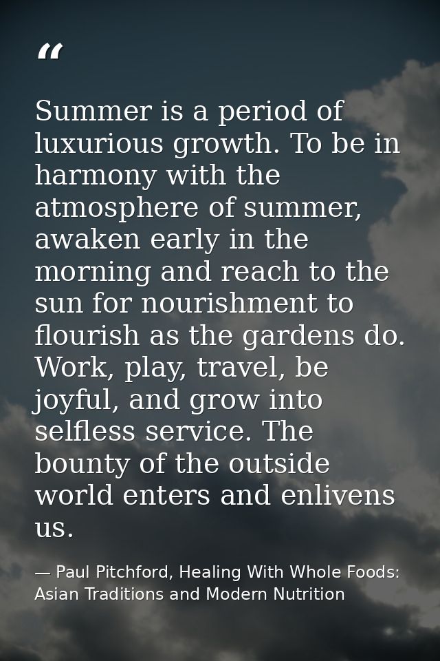 Summer is a period of luxurious growth. To be in harmony with the atmosphere of summer, awaken early in the morning and  — Paul Pitchford, Healing With Whole Foods: Asian Traditions and Modern Nutrition