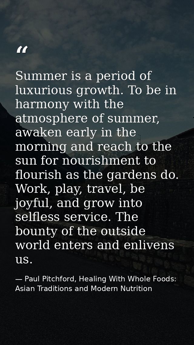 Summer is a period of luxurious growth. To be in harmony with the atmosphere of summer, awaken early in the morning and  — Paul Pitchford, Healing With Whole Foods: Asian Traditions and Modern Nutrition