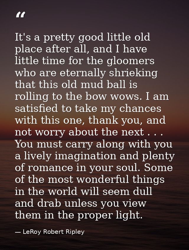 It's a pretty good little old place after all, and I have little time for the gloomers who are eternally shrieking that  — LeRoy Robert Ripley