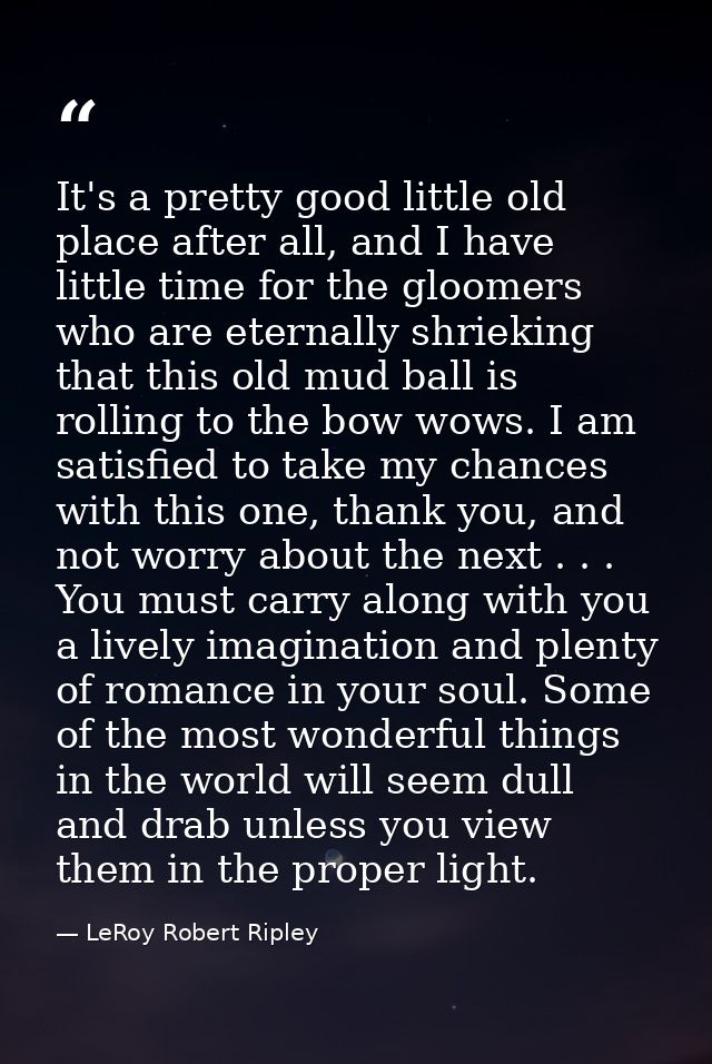 It's a pretty good little old place after all, and I have little time for the gloomers who are eternally shrieking that  — LeRoy Robert Ripley