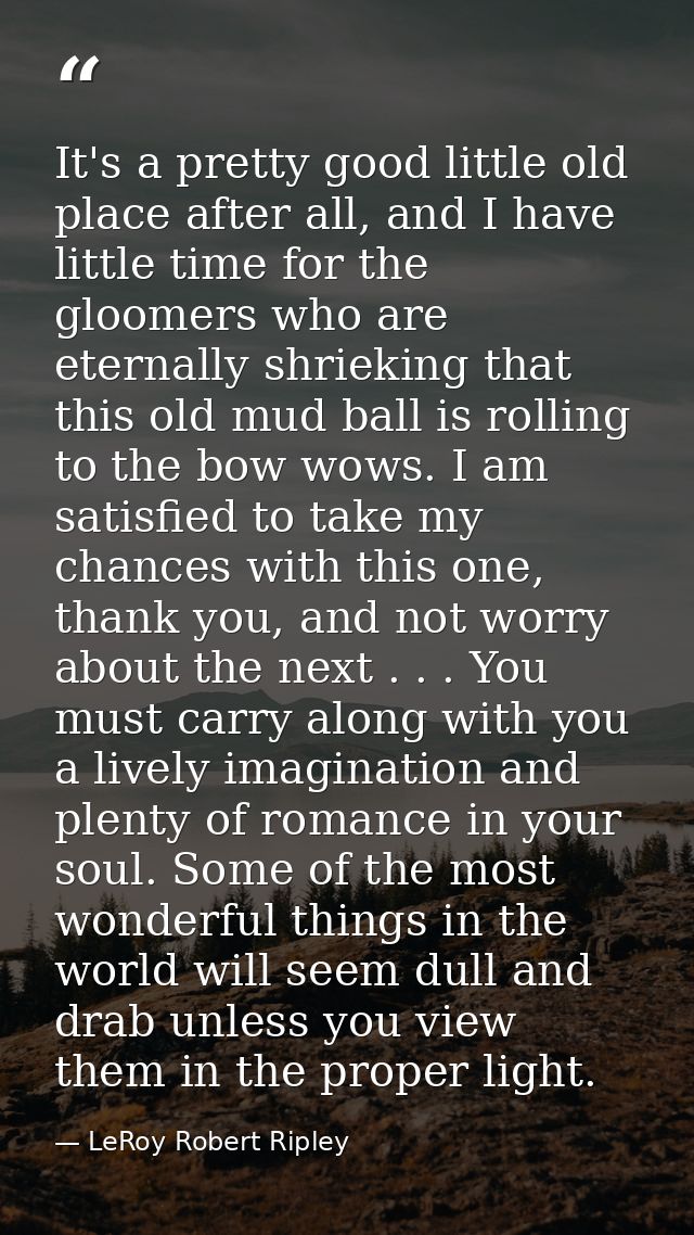 It's a pretty good little old place after all, and I have little time for the gloomers who are eternally shrieking that  — LeRoy Robert Ripley